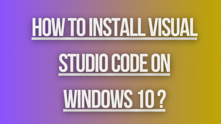 How to install visual studio code on windows 10 ?